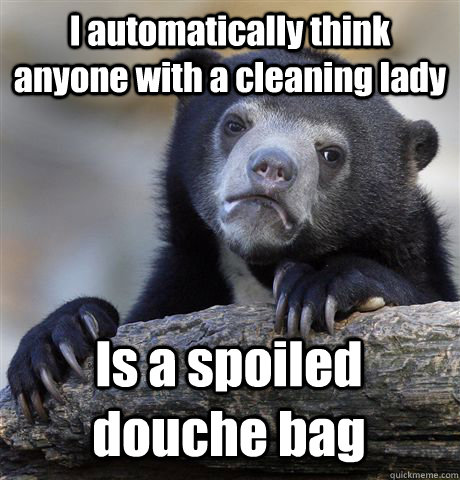 I automatically think anyone with a cleaning lady Is a spoiled douche bag - I automatically think anyone with a cleaning lady Is a spoiled douche bag  Confession Bear