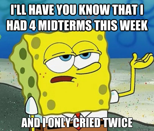 I'll have you know that I had 4 midterms this week And i only cried twice  Tough Spongebob