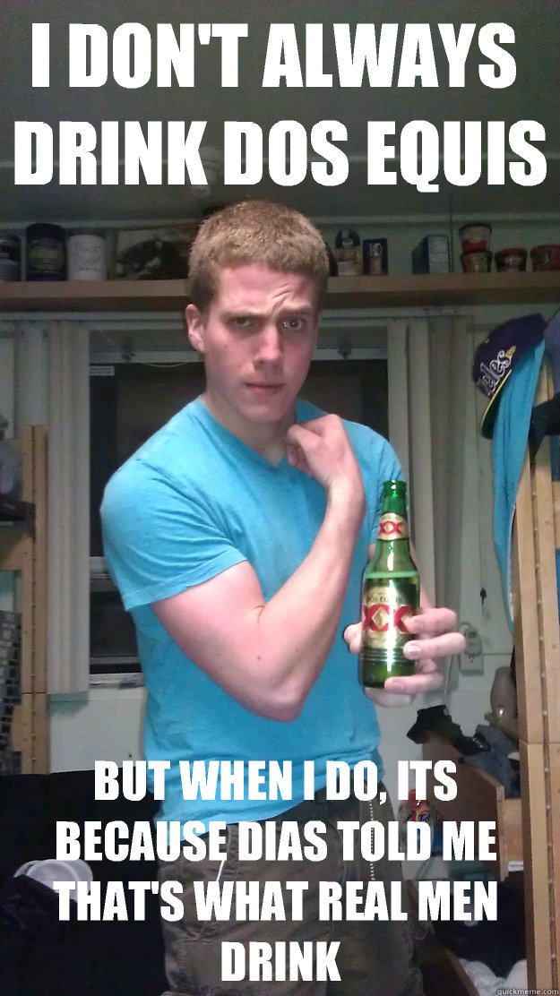 I DON'T ALWAYS DRINK DOS EQUIS BUT WHEN I DO, ITS BECAUSE DIAS TOLD ME THAT'S WHAT REAL MEN DRINK  