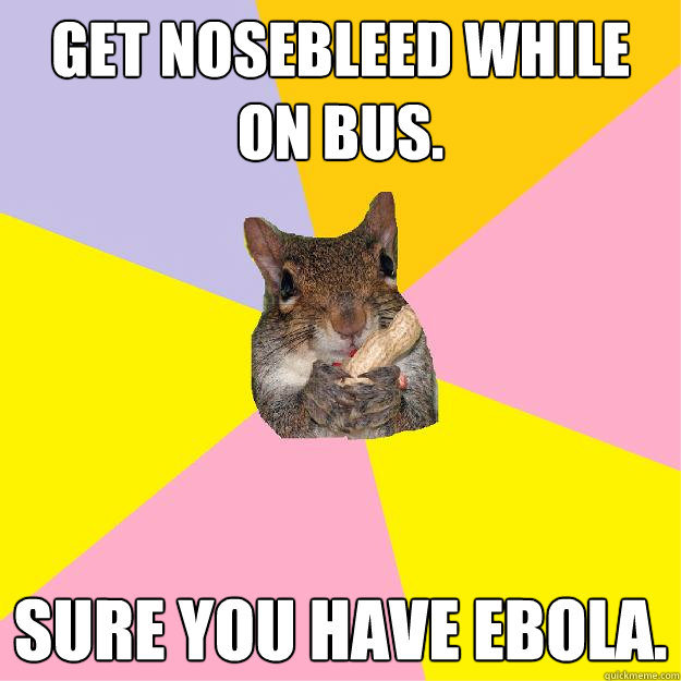 Get nosebleed while on bus. sure you have ebola.   Hypochondriac Squirrel