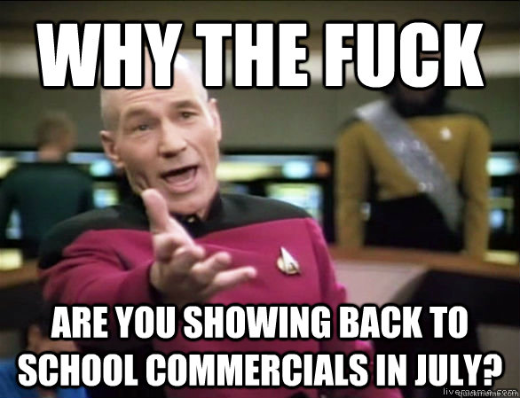 why the fuck are you showing back to school commercials in july?  Annoyed Picard HD