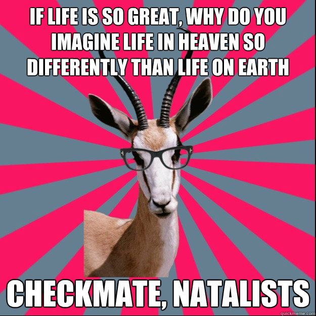 If life is so great, why do you imagine life in heaven so differently than life on earth Checkmate, natalists  Antinatalist Antelope