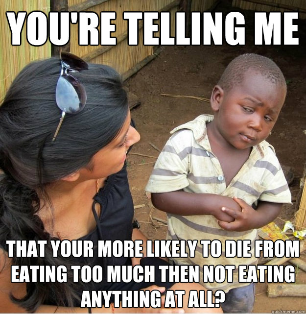 You're telling me  that your more likely to die from eating too much then not eating anything at all?  Skeptical Third World Kid