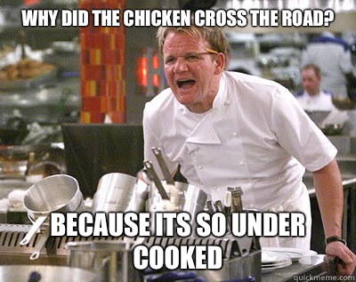 Why did the chicken cross the road? Because its so under cooked  Chef Ramsay