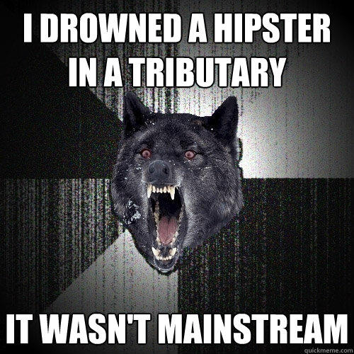 I DROWNED A HIPSTER IN A TRIBUTARY IT WASN'T MAINSTREAM  