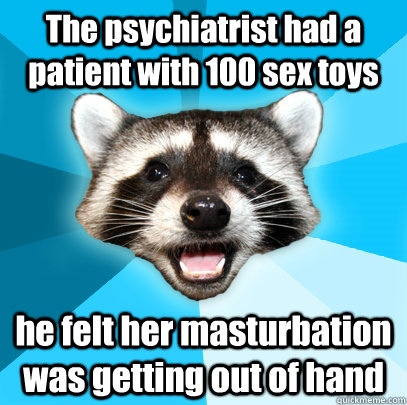 The psychiatrist had a patient with 100 sex toys  he felt her masturbation was getting out of hand   Lame Pun Coon