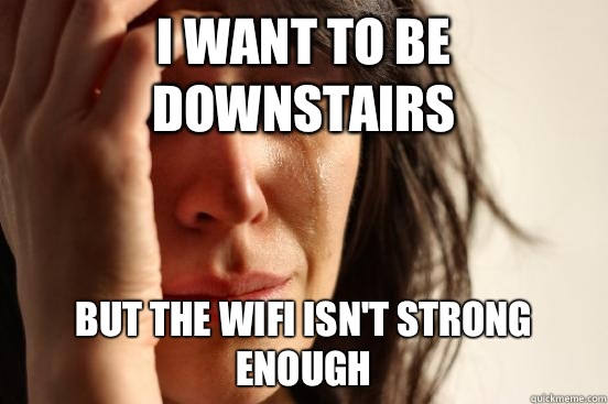 I want to be downstairs But the wifi isn't strong enough  First World Problems