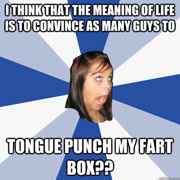 I think that the meaning of life is to convince as many guys to tongue punch my fart box??  Annoying Facebook Girl