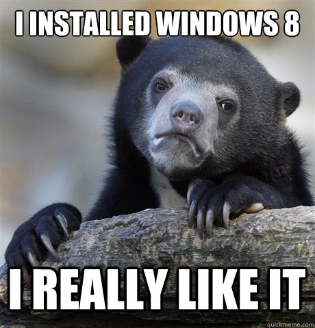 I INSTALLED WINDOWS 8 I REALLY LIKE IT - I INSTALLED WINDOWS 8 I REALLY LIKE IT  Confession Bear