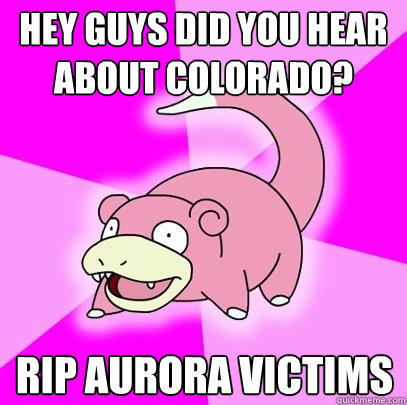 hey guys did you hear about Colorado? rip aurora Victims  Slowpoke