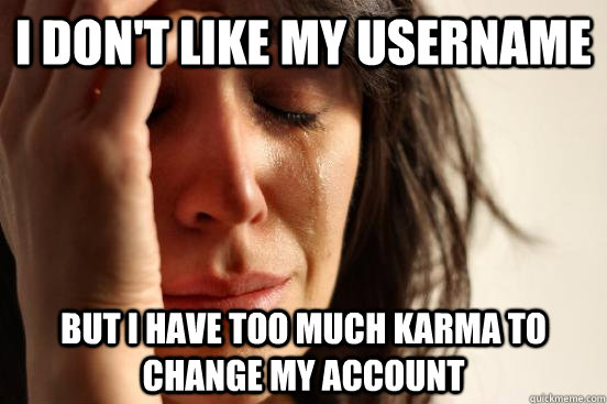 I don't like my username But I have too much karma to change my account  First World Problems