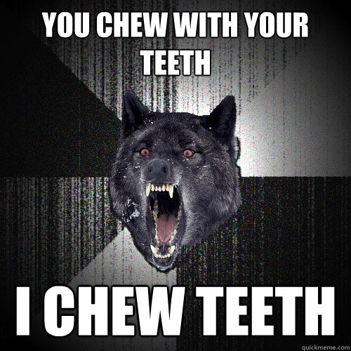 You chew with your teeth I chew teeth  Insanity Wolf