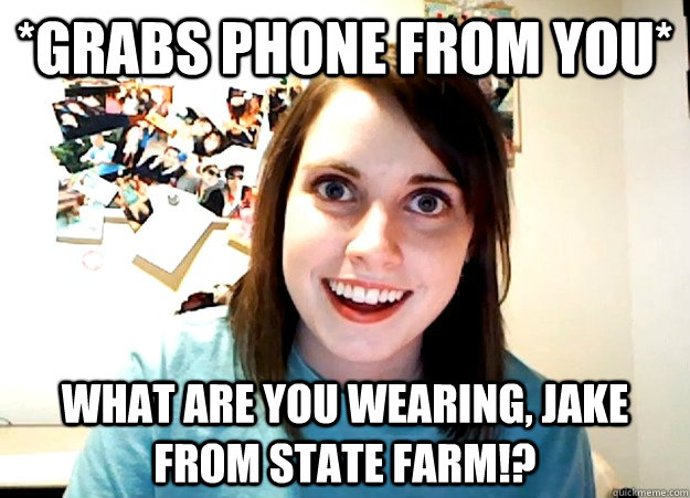 *grabs phone from you* What are you wearing, jake from state farm!?  Overly Attached Girlfriend