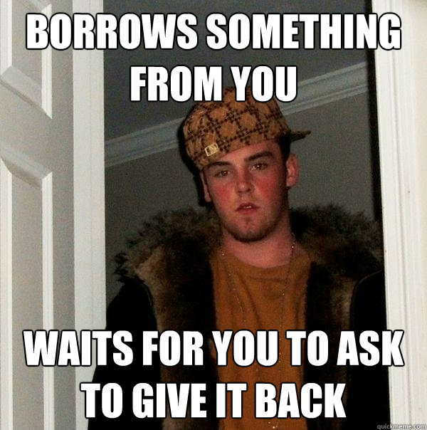 Borrows something from you Waits for you to ask to give it back  Scumbag Steve