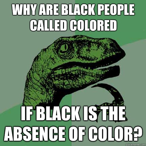 Why are black people called colored If black is the absence of cOlor?  Philosoraptor