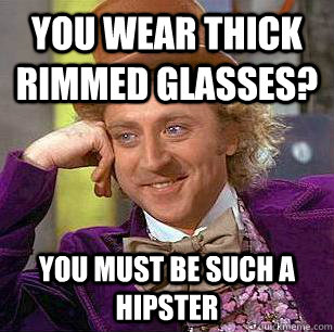 You wear thick rimmed glasses? You must be such a hipster  Condescending Wonka