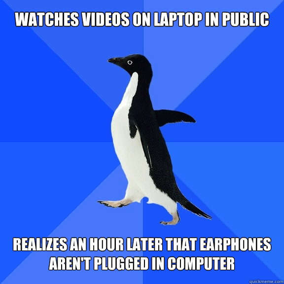 Watches videos on laptop in public Realizes an hour later that earphones aren't plugged in computer  Socially Awkward Penguin