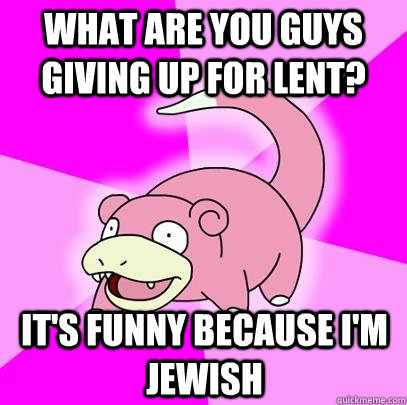 What are you guys giving up for lent? it's funny because i'm jewish  Slowpoke
