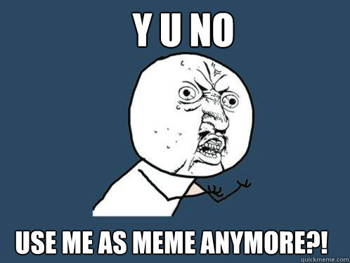 Y U NO 
 Use me as meme anymore?!  Y U No