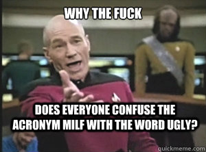 why the fuck does everyone confuse the acronym MILF with the word ugly?  Annoyed Picard