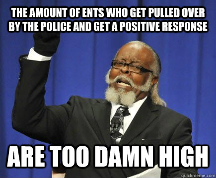 The amount of ents who get pulled over by the police and get a positive response are too damn high  Too Damn High
