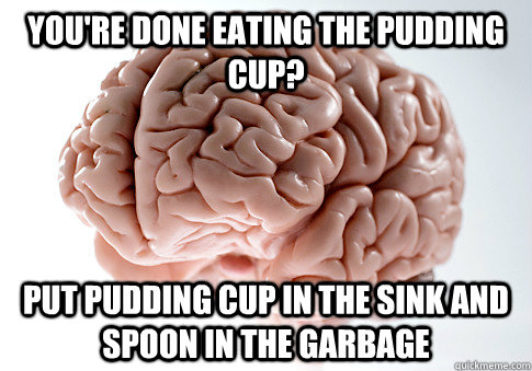 You're done eating the pudding cup? put pudding cup in the sink and spoon in the garbage  ScumbagBrain