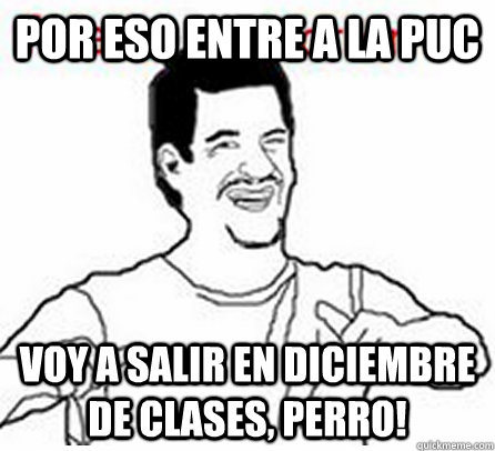 Por eso entre a la puc voy a salir en diciembre de clases, perro!  