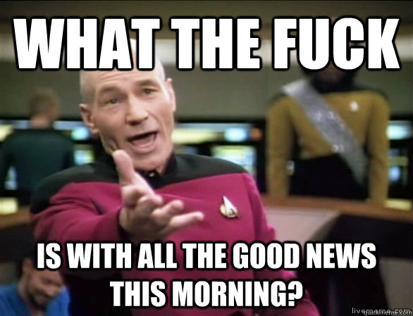 What the fuck is with all the good news this morning?  Annoyed Picard HD