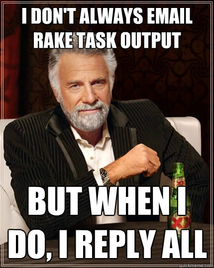 I don't always email rake task output But when I do, I reply all  The Most Interesting Man In The World