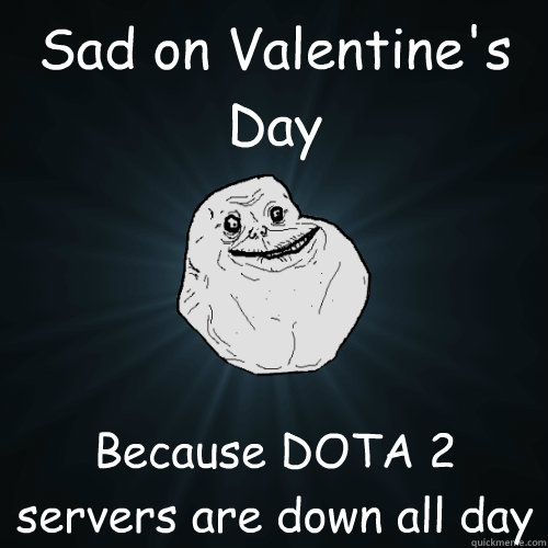 Sad on Valentine's Day Because DOTA 2 servers are down all day  Forever Alone