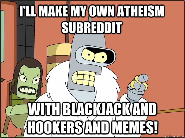 I'll make my own Atheism subreddit with Blackjack and hookers and memes!  Pimp Bender