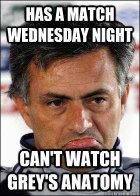 Has a Match Wednesday night Can't watch grey's anatomy - Has a Match Wednesday night Can't watch grey's anatomy  Sad Mourinho