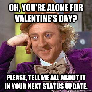 Oh, you're alone for Valentine's Day? Please, tell me all about it in your next status update.  Creepy Wonka