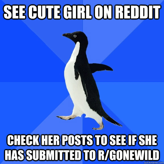 See cute girl on reddit check her posts to see if she has submitted to r/gonewild  Socially Awkward Penguin