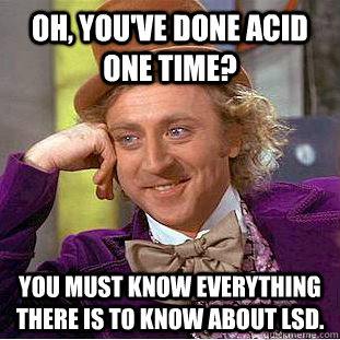 Oh, you've done acid one time? You must know everything there is to know about LSD.    Condescending Wonka