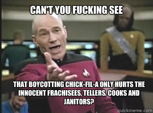 Can't you fucking see that boycotting chick-fil-a only hurts the innocent frachisees, tellers, cooks and janitors?  Annoyed Picard