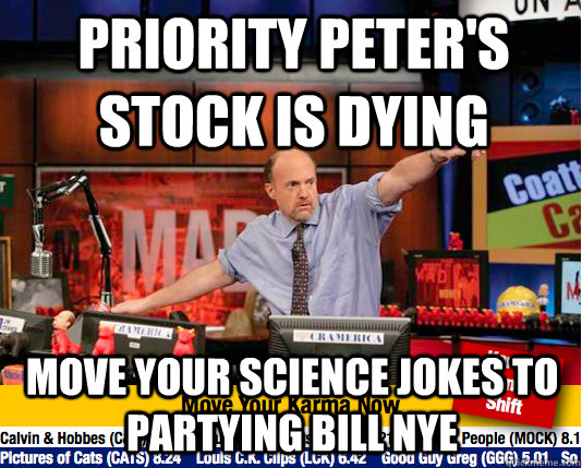 Priority peter's stock is dying move your science jokes to partying bill nye  move your karma now