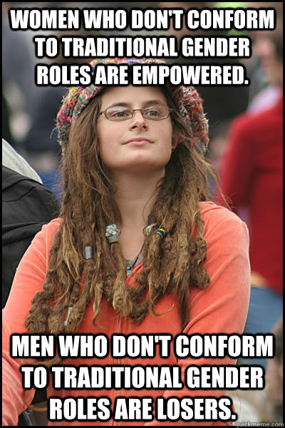 Women who don't conform to traditional gender roles are empowered.  Men who don't conform to traditional gender roles are losers.  - Women who don't conform to traditional gender roles are empowered.  Men who don't conform to traditional gender roles are losers.   College Liberal