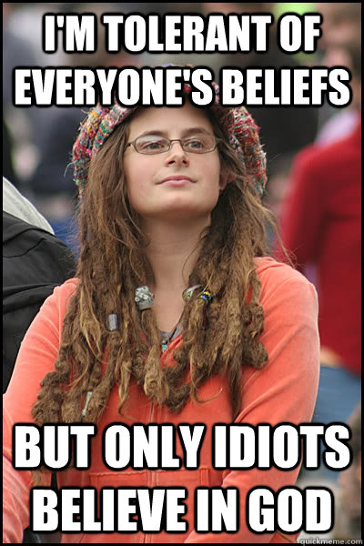 I'm tolerant of everyone's beliefs But only idiots believe in God - I'm tolerant of everyone's beliefs But only idiots believe in God  College Liberal