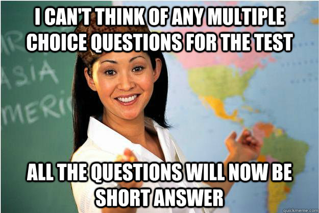 I can't think of any multiple choice questions for the test All the questions will now be short answer - I can't think of any multiple choice questions for the test All the questions will now be short answer  Scumbag Teacher