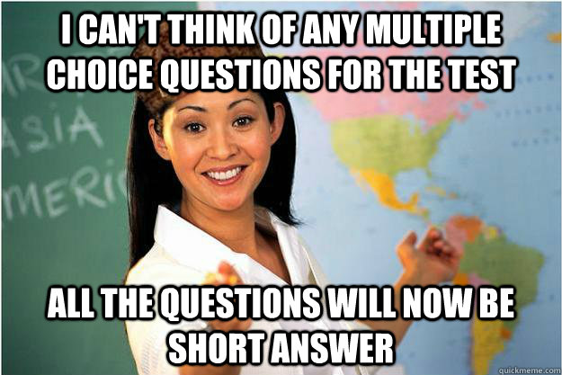 I can't think of any multiple choice questions for the test All the questions will now be short answer - I can't think of any multiple choice questions for the test All the questions will now be short answer  Scumbag Teacher