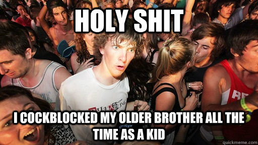 holy shit i cockblocked my older brother all the time as a kid  Sudden Clarity Clarence