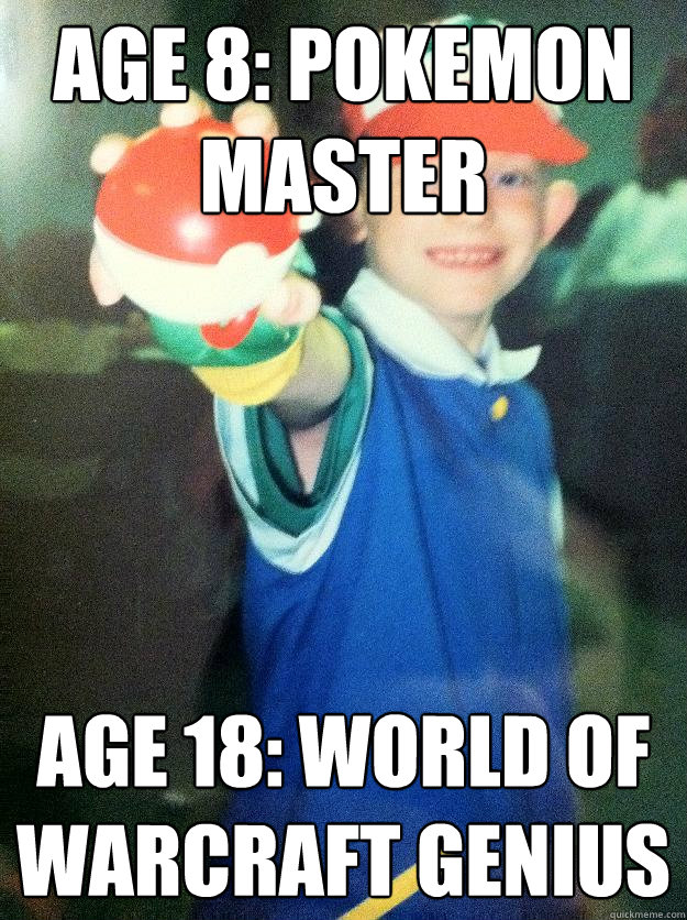 Age 8: Pokemon Master Age 18: World of Warcraft genius  