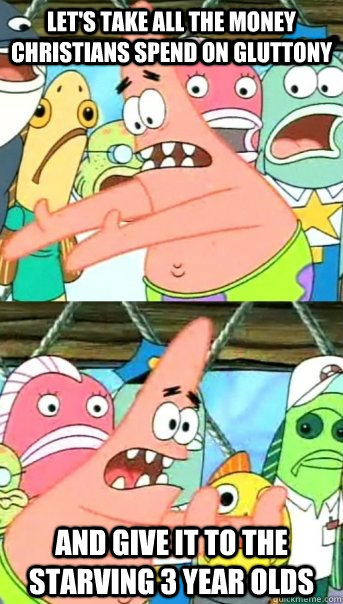 Let's take all the money christians spend on gluttony and give it to the starving 3 year olds  Push it somewhere else Patrick