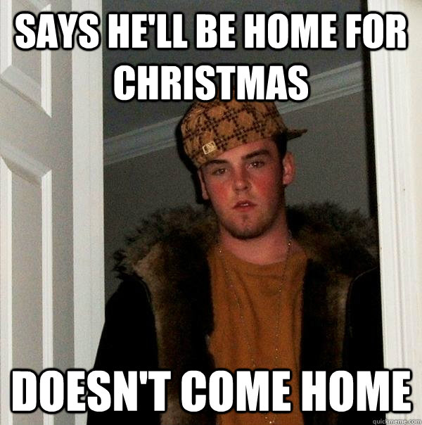 SAYS HE'LL BE HOME FOR CHRISTMAS DOESN'T COME HOME  Scumbag Steve