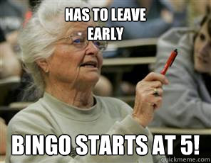 has to leave 
early bingo starts at 5!  Senior College Student