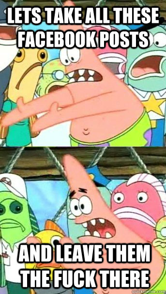 lets take all these facebook posts and leave them the fuck there - lets take all these facebook posts and leave them the fuck there  Keep It Here Patrick