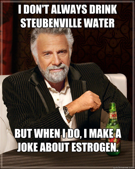 I don't always drink Steubenville Water But when I do, I make a joke about estrogen. - I don't always drink Steubenville Water But when I do, I make a joke about estrogen.  Horny Dos equis
