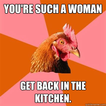 You're such a woman Get back in the kitchen. - You're such a woman Get back in the kitchen.  Anti-Joke Chicken