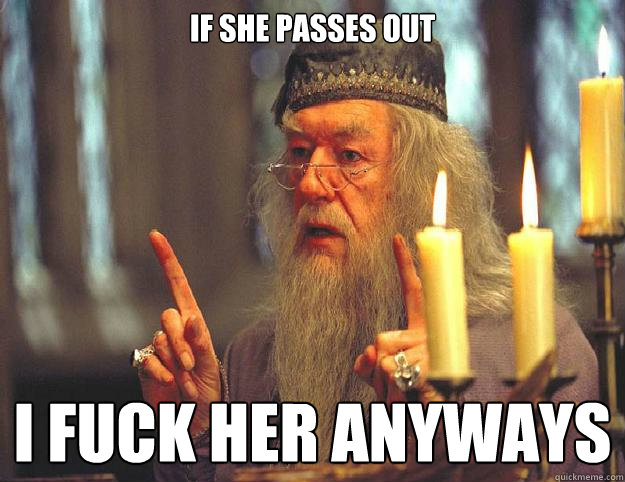 if she passes out I fuck her anyways  Dumbledore